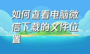 如何查看电脑微信下载的文件位置