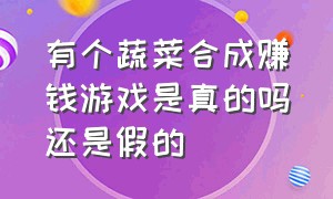 有个蔬菜合成赚钱游戏是真的吗还是假的