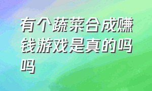 有个蔬菜合成赚钱游戏是真的吗吗