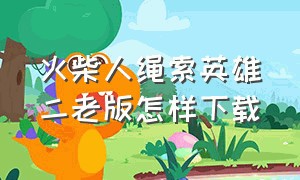 火柴人绳索英雄二老版怎样下载