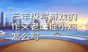 三年级写游戏的作文老鹰捉小鸡怎么写