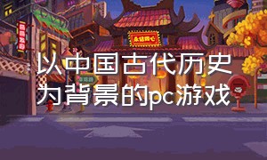 以中国古代历史为背景的pc游戏