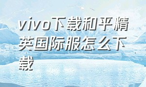 vivo下载和平精英国际服怎么下载