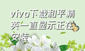 vivo下载和平精英一直显示正在安装