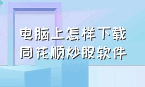 电脑上怎样下载同花顺炒股软件