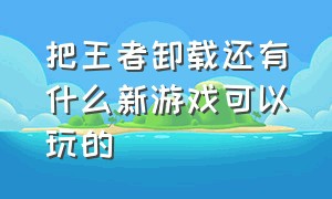 把王者卸载还有什么新游戏可以玩的