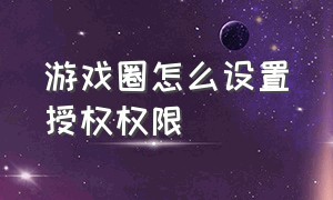 游戏圈怎么设置授权权限