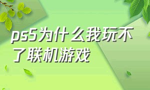 ps5为什么我玩不了联机游戏