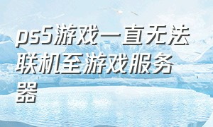 ps5游戏一直无法联机至游戏服务器