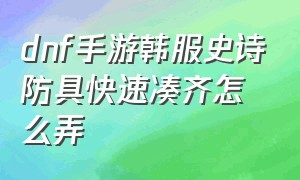 dnf手游韩服史诗防具快速凑齐怎么弄