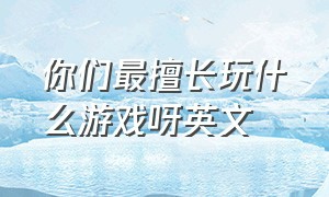 你们最擅长玩什么游戏呀英文