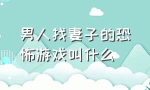 男人找妻子的恐怖游戏叫什么