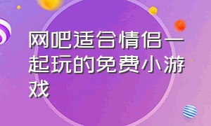 网吧适合情侣一起玩的免费小游戏