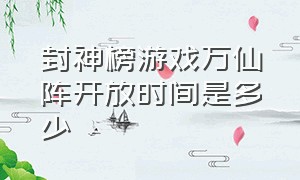 封神榜游戏万仙阵开放时间是多少