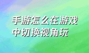 手游怎么在游戏中切换视角玩