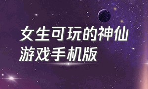 女生可玩的神仙游戏手机版