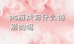 ps游戏有什么特别的吗