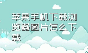 苹果手机下载浏览器图片怎么下载