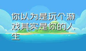 你以为是玩个游戏其实是你的人生