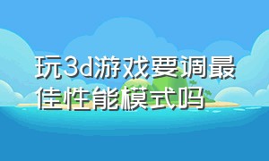 玩3d游戏要调最佳性能模式吗