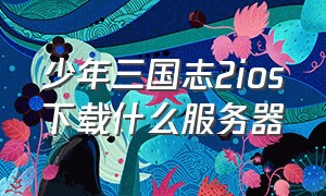 少年三国志2ios下载什么服务器