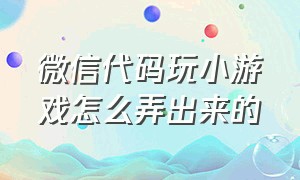 微信代码玩小游戏怎么弄出来的