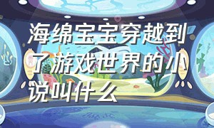 海绵宝宝穿越到了游戏世界的小说叫什么