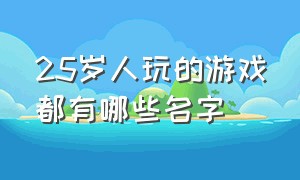 25岁人玩的游戏都有哪些名字