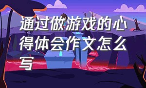 通过做游戏的心得体会作文怎么写