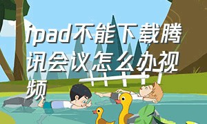 ipad不能下载腾讯会议怎么办视频