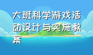 大班科学游戏活动设计与实施教案