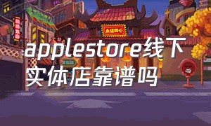 applestore线下实体店靠谱吗