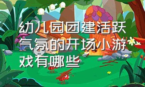 幼儿园团建活跃气氛的开场小游戏有哪些