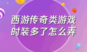 西游传奇类游戏时装多了怎么弄