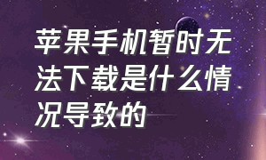 苹果手机暂时无法下载是什么情况导致的