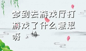 梦到去游戏厅打游戏了什么意思呀