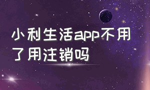 小利生活app不用了用注销吗