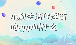 小利生活代理商的app叫什么