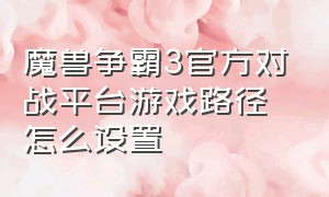 魔兽争霸3官方对战平台游戏路径怎么设置