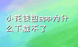 小花钱包app为什么下载不了