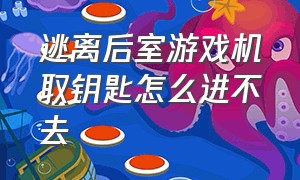 逃离后室游戏机取钥匙怎么进不去