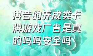 抖音的养成类卡牌游戏广告是真的吗吗安全吗