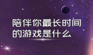 陪伴你最长时间的游戏是什么