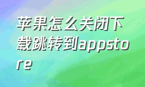 苹果怎么关闭下载跳转到appstore