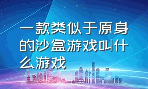 一款类似于原身的沙盒游戏叫什么游戏