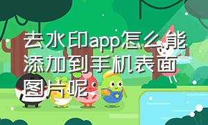 去水印app怎么能添加到手机表面图片呢