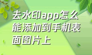 去水印app怎么能添加到手机表面图片上