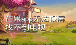 芒果app无法投屏 找不到电视