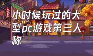 小时候玩过的大型pc游戏第三人称