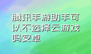 腾讯手游助手可以不选择云游戏吗安卓